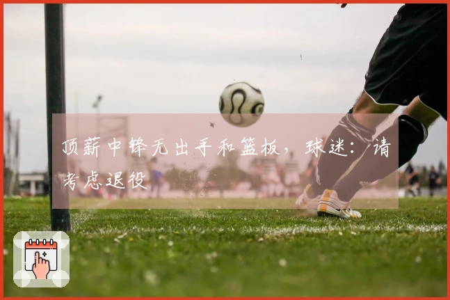 顶薪中锋无出手和篮板，球迷：请考虑退役