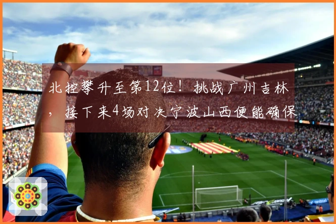 北控攀升至第12位！挑战广州吉林，接下来4场对决宁波山西便能确保季后赛资格