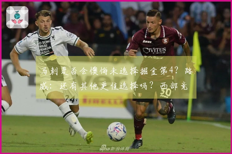 马刺是否会懊悔未选择掘金第4？路威：还有其他更佳选择吗？西部竞争异常激烈