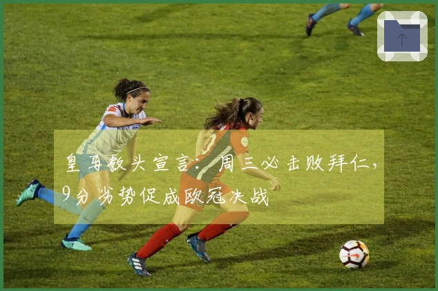 皇马教头宣言：周三必击败拜仁，9分劣势促成欧冠决战