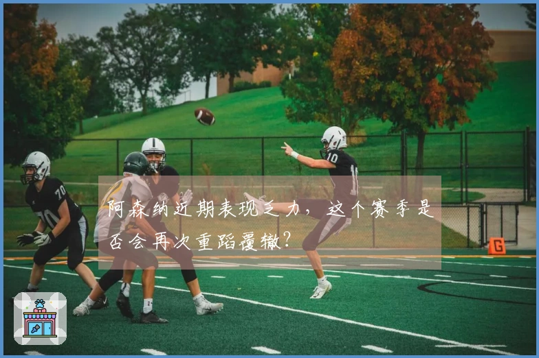 阿森纳近期表现乏力，这个赛季是否会再次重蹈覆辙？