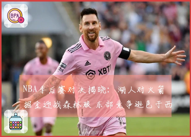 NBA季后赛对决揭晓：湖人对火箭 掘金迎战森林狼 东部竞争逊色于西部