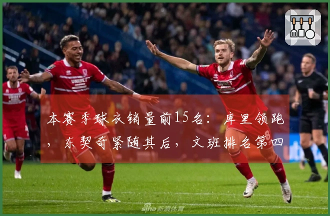 本赛季球衣销量前15名：库里领跑，东契奇紧随其后，文班排名第四，老詹第五，弗拉格第九