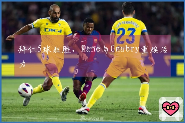 拜仁5球狂胜，Kane与Gnabry重焕活力