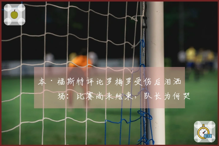 本·福斯特评论罗梅罗受伤后泪洒离场：比赛尚未结束，队长为何哭泣