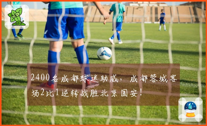 2400名成都球迷助威，成都蓉城客场2比1逆转战胜北京国安！
