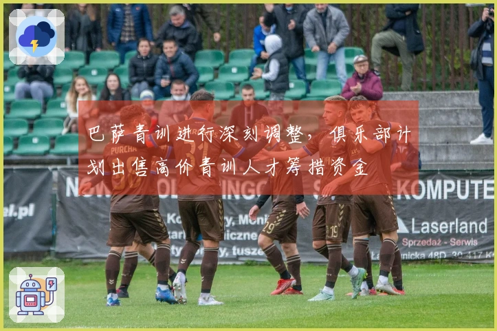 巴萨青训进行深刻调整，俱乐部计划出售高价青训人才筹措资金