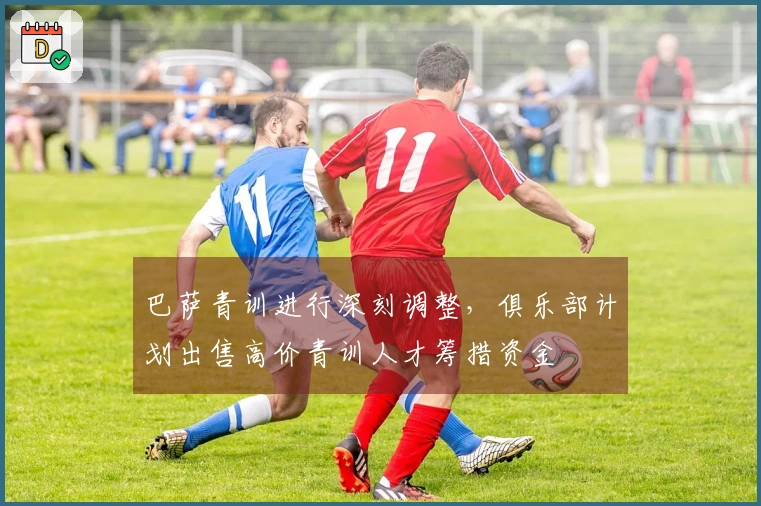 巴萨青训进行深刻调整，俱乐部计划出售高价青训人才筹措资金
