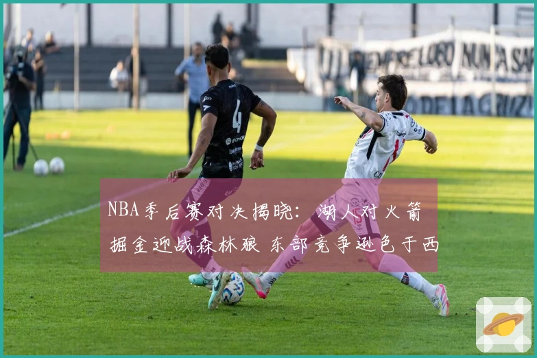 NBA季后赛对决揭晓：湖人对火箭 掘金迎战森林狼 东部竞争逊色于西部