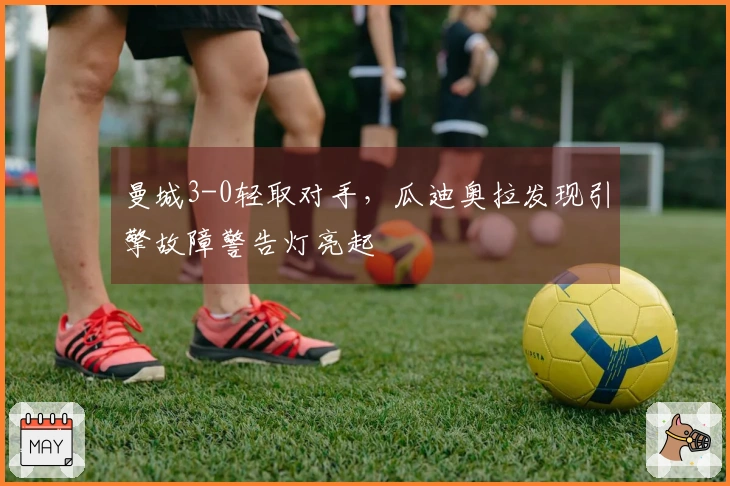 曼城3-0轻取对手，瓜迪奥拉发现引擎故障警告灯亮起