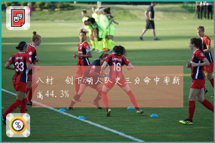 八村塁创下湖人队史三分命中率新高44.3%