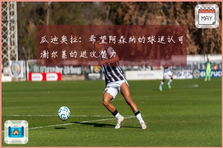 瓜迪奥拉：希望阿森纳的球迷认可谢尔基的进攻潜力