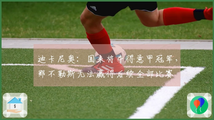 迪卡尼奥：国米将夺得意甲冠军，那不勒斯无法赢得后续全部比赛