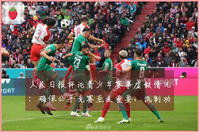 人民日报评论青少年赛事虚假情况：确保公平竞赛至关重要，抵制功利主义和锦标主义对青少年发展的影响