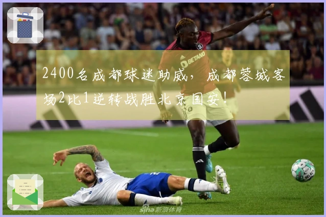2400名成都球迷助威，成都蓉城客场2比1逆转战胜北京国安！
