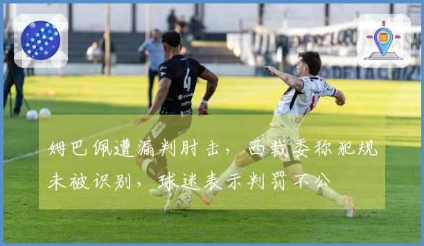 姆巴佩遭漏判肘击，西裁委称犯规未被识别，球迷表示判罚不公