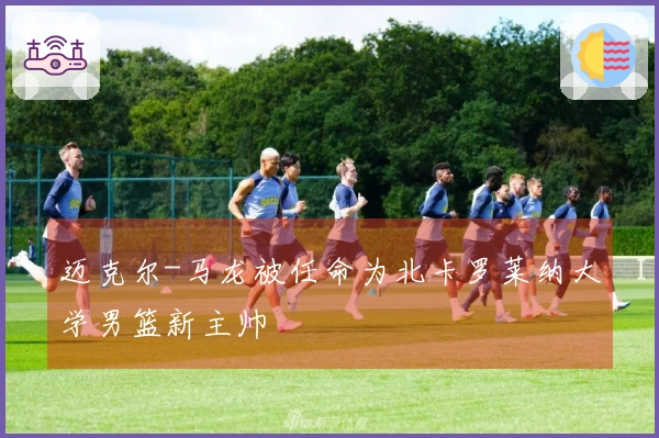 迈克尔-马龙被任命为北卡罗莱纳大学男篮新主帅