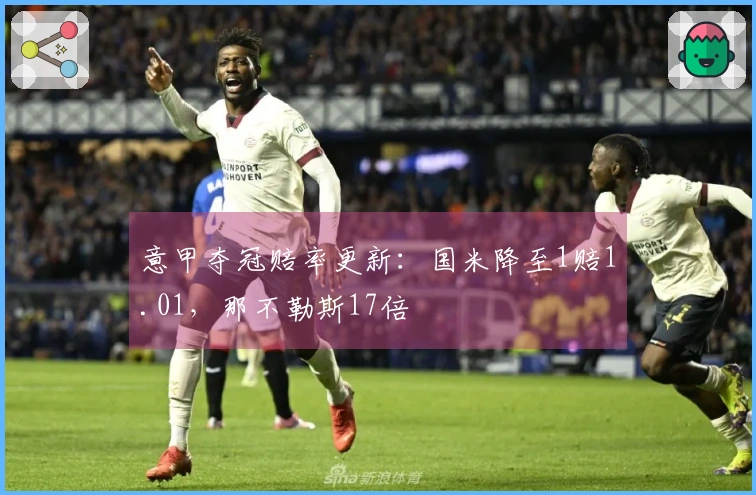 意甲夺冠赔率更新：国米降至1赔1.01，那不勒斯17倍