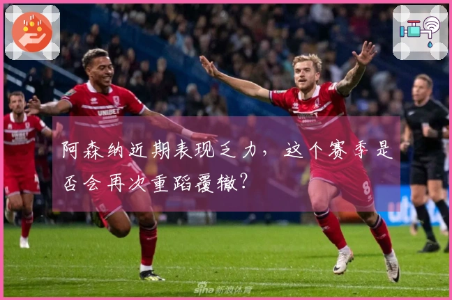 阿森纳近期表现乏力，这个赛季是否会再次重蹈覆辙？