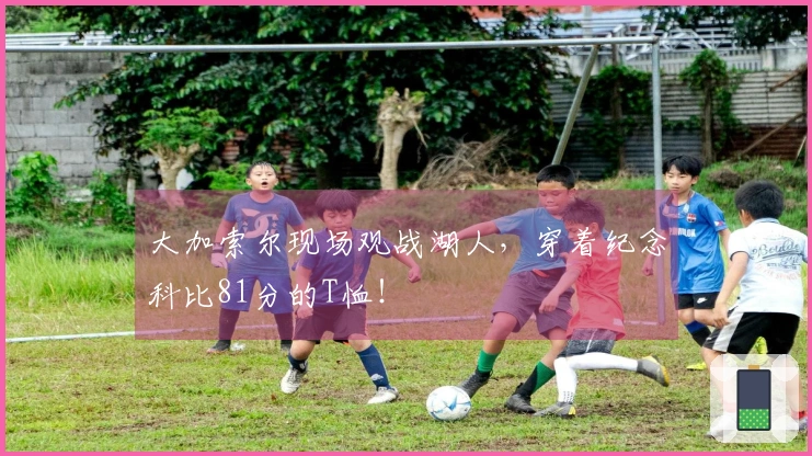 大加索尔现场观战湖人，穿着纪念科比81分的T恤！